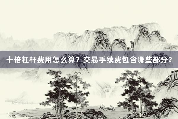 十倍杠杆费用怎么算？交易手续费包含哪些部分？