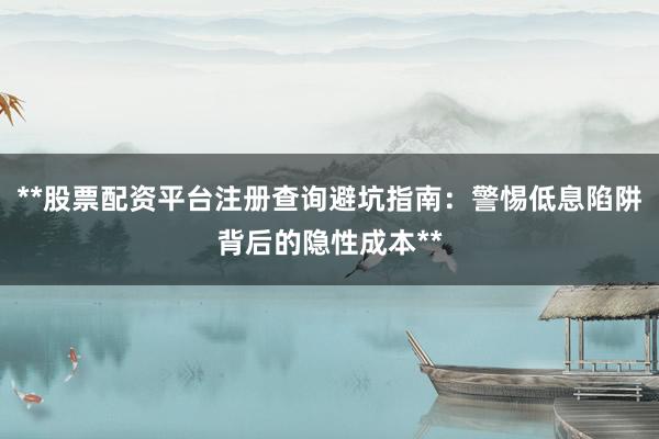 **股票配资平台注册查询避坑指南：警惕低息陷阱背后的隐性成本**