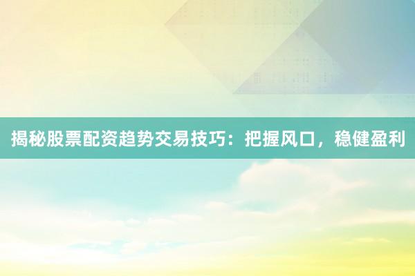揭秘股票配资趋势交易技巧：把握风口，稳健盈利