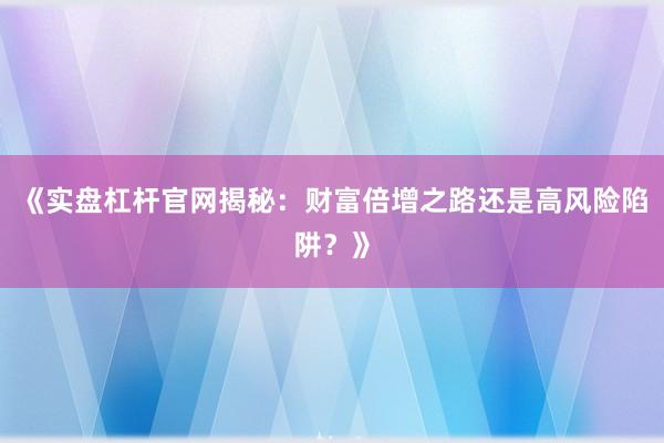 《实盘杠杆官网揭秘：财富倍增之路还是高风险陷阱？》