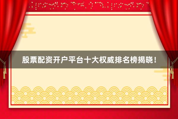 股票配资开户平台十大权威排名榜揭晓！