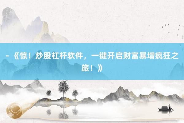 - 《惊！炒股杠杆软件，一键开启财富暴增疯狂之旅！》
