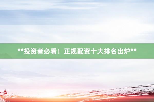 **投资者必看！正规配资十大排名出炉**
