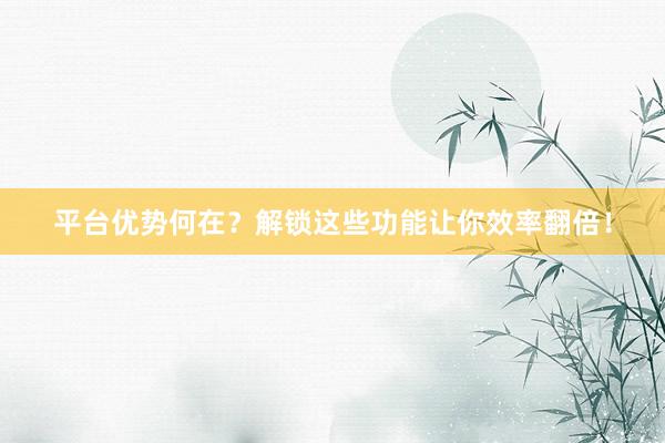 平台优势何在？解锁这些功能让你效率翻倍！