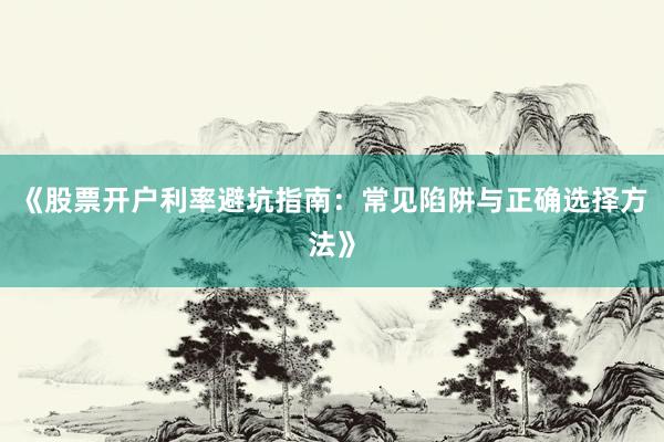 《股票开户利率避坑指南：常见陷阱与正确选择方法》