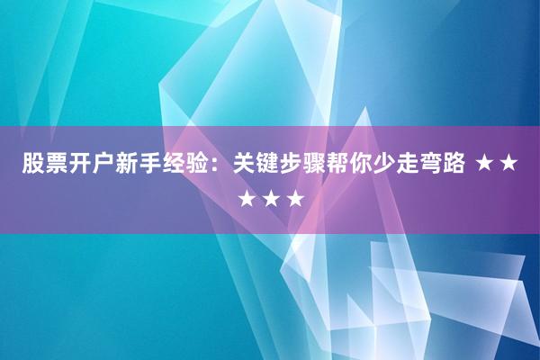 股票开户新手经验：关键步骤帮你少走弯路 ★★★★★