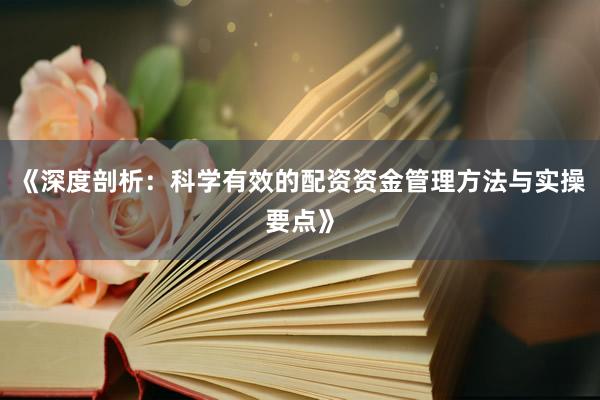 《深度剖析：科学有效的配资资金管理方法与实操要点》