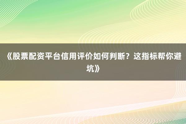 《股票配资平台信用评价如何判断？这指标帮你避坑》