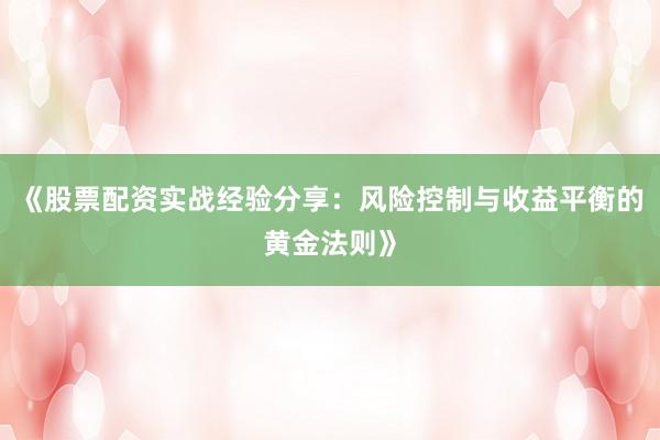 《股票配资实战经验分享：风险控制与收益平衡的黄金法则》