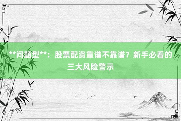**问题型**：股票配资靠谱不靠谱？新手必看的三大风险警示