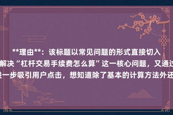 **理由**：该标题以常见问题的形式直接切入主题，既明确表达了要解决“杠杆交易手续费怎么算”这一核心问题，又通过“有哪些计算要点”进一步吸引用户点击，想知道除了基本的计算方法外还有哪些关键要点，符合用户在百度搜索时寻求全面、准确信息的需求，相比其他标题更具吸引力和实用性。