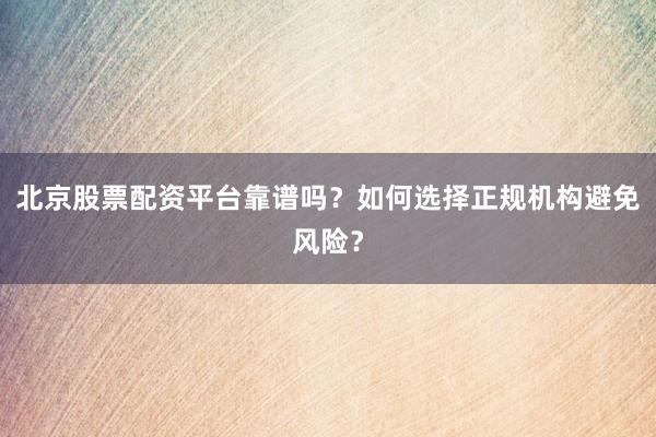 北京股票配资平台靠谱吗？如何选择正规机构避免风险？