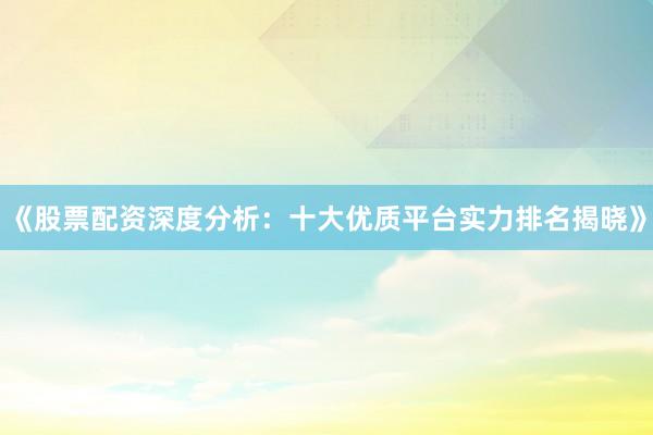 《股票配资深度分析：十大优质平台实力排名揭晓》