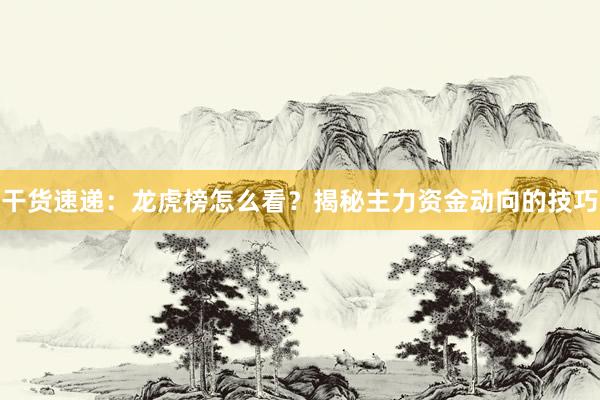 干货速递：龙虎榜怎么看？揭秘主力资金动向的技巧