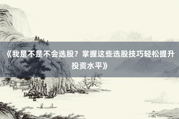 《我是不是不会选股？掌握这些选股技巧轻松提升投资水平》