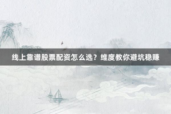 线上靠谱股票配资怎么选？维度教你避坑稳赚