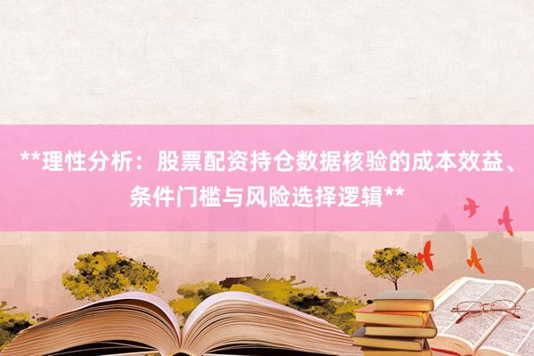 **理性分析：股票配资持仓数据核验的成本效益、条件门槛与风险选择逻辑**