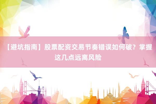 【避坑指南】股票配资交易节奏错误如何破？掌握这几点远离风险
