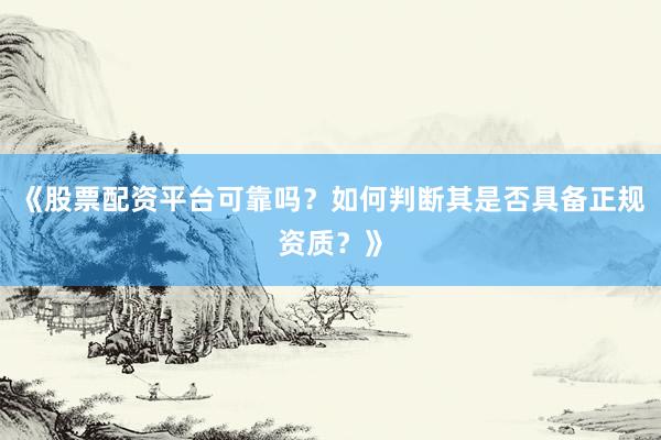 《股票配资平台可靠吗？如何判断其是否具备正规资质？》