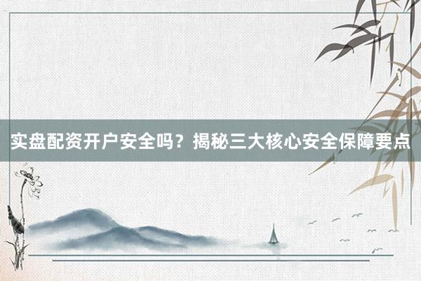 实盘配资开户安全吗？揭秘三大核心安全保障要点