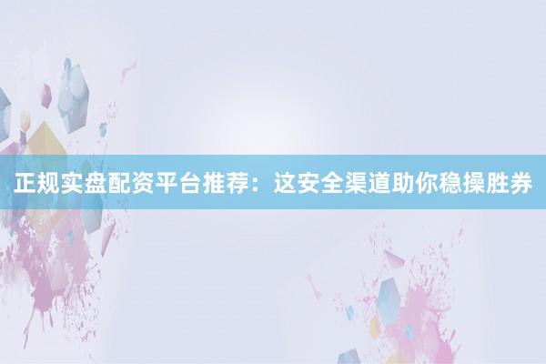 正规实盘配资平台推荐：这安全渠道助你稳操胜券
