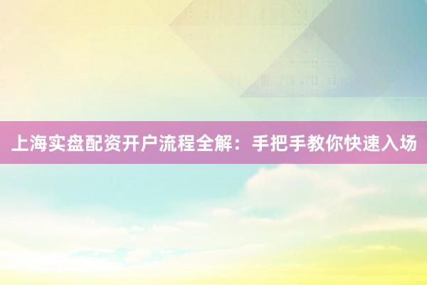 上海实盘配资开户流程全解:手把手教你快速入场