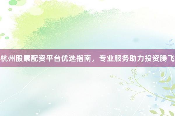 杭州股票配资平台优选指南，专业服务助力投资腾飞