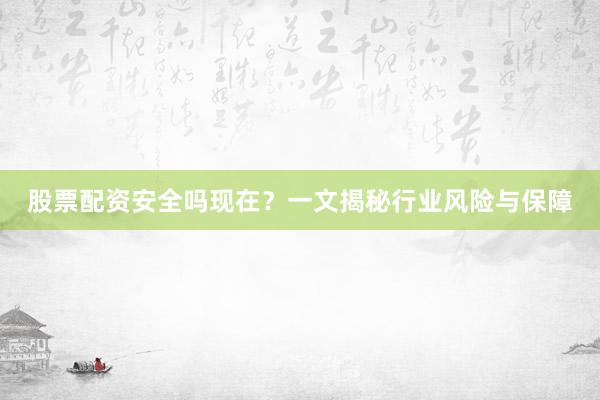 股票配资安全吗现在？一文揭秘行业风险与保障