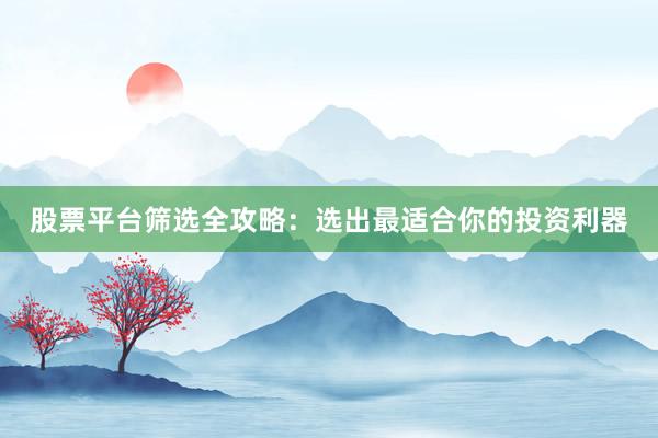 股票平台筛选全攻略：选出最适合你的投资利器