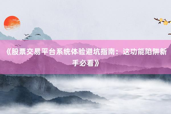 《股票交易平台系统体验避坑指南：这功能陷阱新手必看》