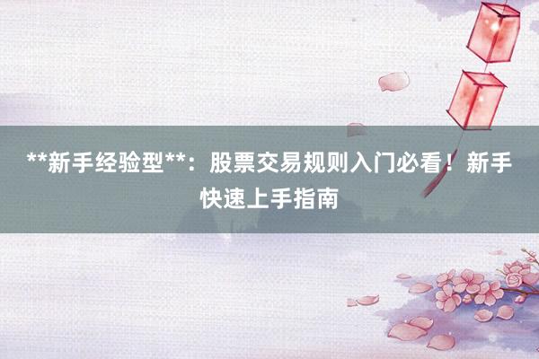 **新手经验型**：股票交易规则入门必看！新手快速上手指南