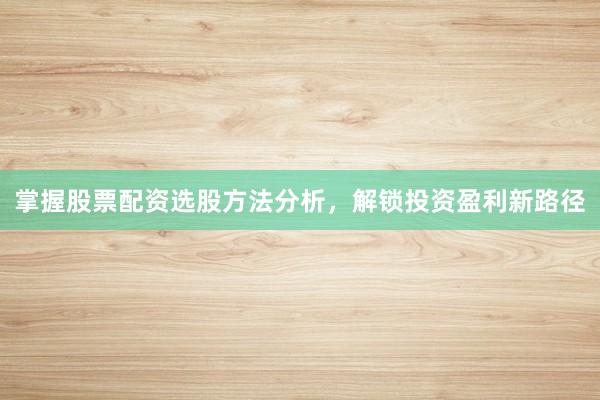 掌握股票配资选股方法分析，解锁投资盈利新路径
