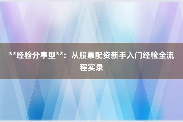**经验分享型**:从股票配资新手入门经验全流程实录