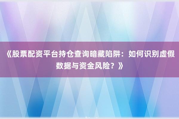 《股票配资平台持仓查询暗藏陷阱：如何识别虚假数据与资金风险？》