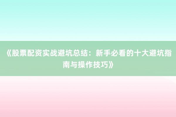 《股票配资实战避坑总结：新手必看的十大避坑指南与操作技巧》