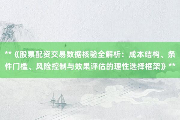 **《股票配资交易数据核验全解析：成本结构、条件门槛、风险控制与效果评估的理性选择框架》**