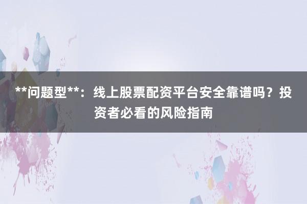 **问题型**：线上股票配资平台安全靠谱吗？投资者必看的风险指南