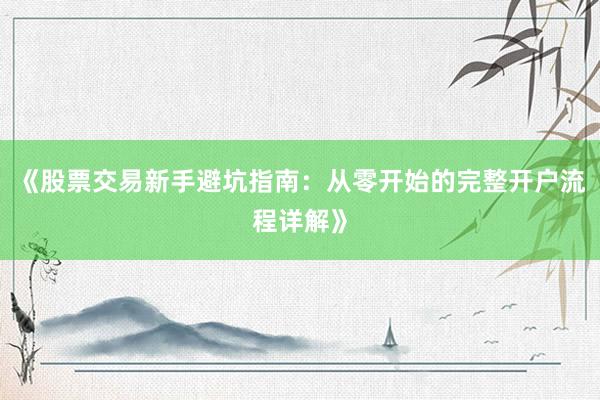 《股票交易新手避坑指南：从零开始的完整开户流程详解》