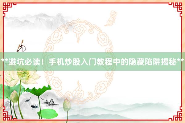 **避坑必读！手机炒股入门教程中的隐藏陷阱揭秘**