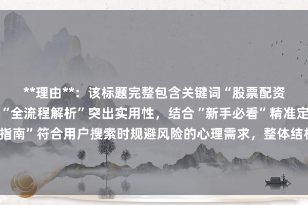 **理由**：该标题完整包含关键词“股票配资平台提现问题”，通过“全流程解析”突出实用性，结合“新手必看”精准定位用户群体，“避坑指南”符合用户搜索时规避风险的心理需求，整体结构清晰自然，符合百度SEO对内容相关性和用户意图匹配的要求，同时长度适中，符合点击率优化原则。