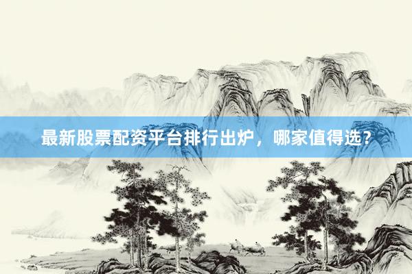 最新股票配资平台排行出炉，哪家值得选？