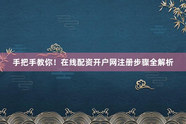 手把手教你！在线配资开户网注册步骤全解析