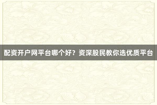 配资开户网平台哪个好？资深股民教你选优质平台