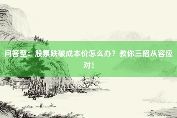 问答型：股票跌破成本价怎么办？教你三招从容应对！