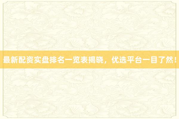 最新配资实盘排名一览表揭晓，优选平台一目了然！