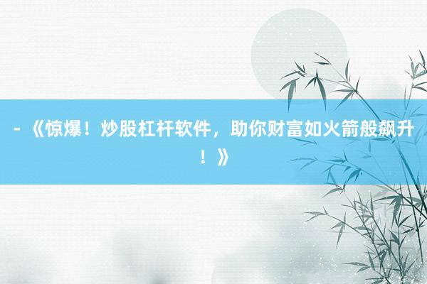 - 《惊爆!炒股杠杆软件,助你财富如火箭般飙升!》