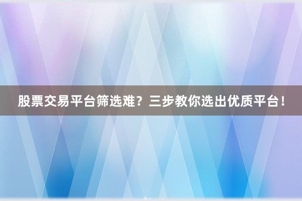 股票交易平台筛选难？三步教你选出优质平台！