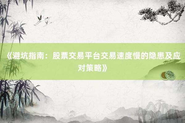 《避坑指南：股票交易平台交易速度慢的隐患及应对策略》