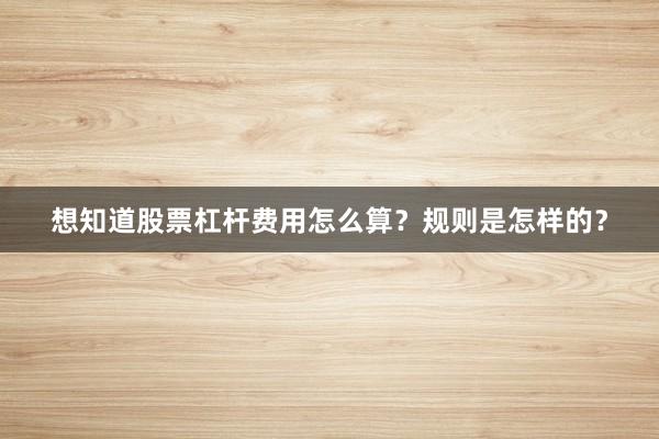 想知道股票杠杆费用怎么算？规则是怎样的？