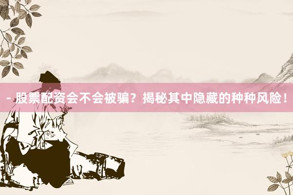 - 股票配资会不会被骗?揭秘其中隐藏的种种风险!